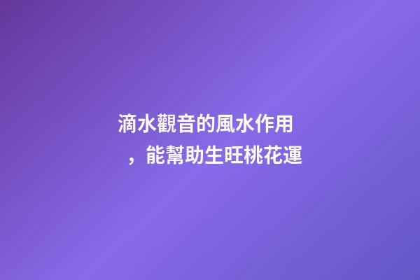 滴水觀音的風水作用，能幫助生旺桃花運
